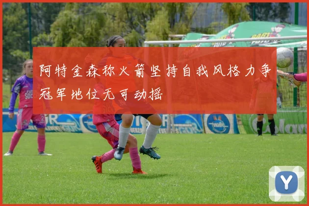 阿特金森称火箭坚持自我风格力争冠军地位无可动摇