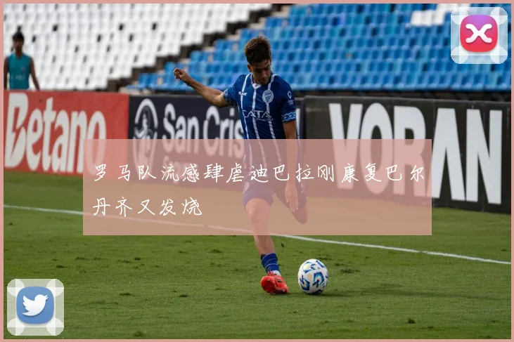 罗马队流感肆虐迪巴拉刚康复巴尔丹齐又发烧