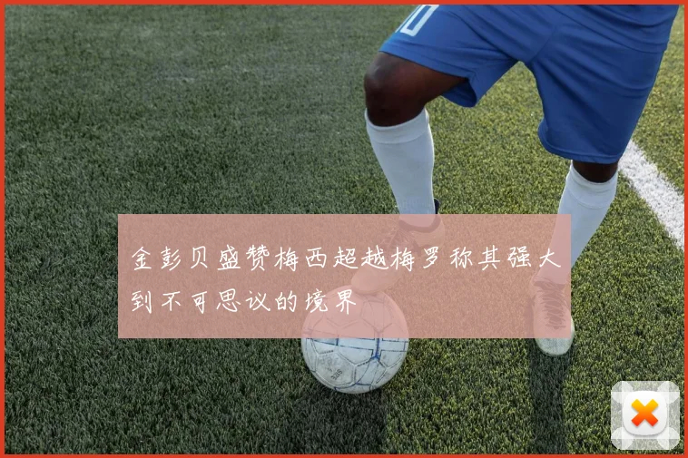 金彭贝盛赞梅西超越梅罗称其强大到不可思议的境界
