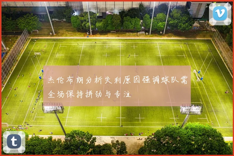 杰伦布朗分析失利原因强调球队需全场保持拼劲与专注