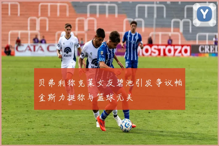 贝弗利称克莱女友碧池引发争议帕金斯力挺称与篮球无关