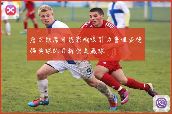 詹东缺席可能影响吸引力普理查德强调球队目标仍是赢球