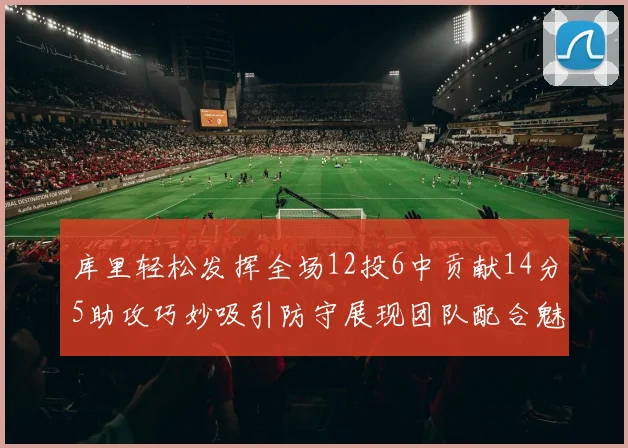 库里轻松发挥全场12投6中贡献14分5助攻巧妙吸引防守展现团队配合魅力