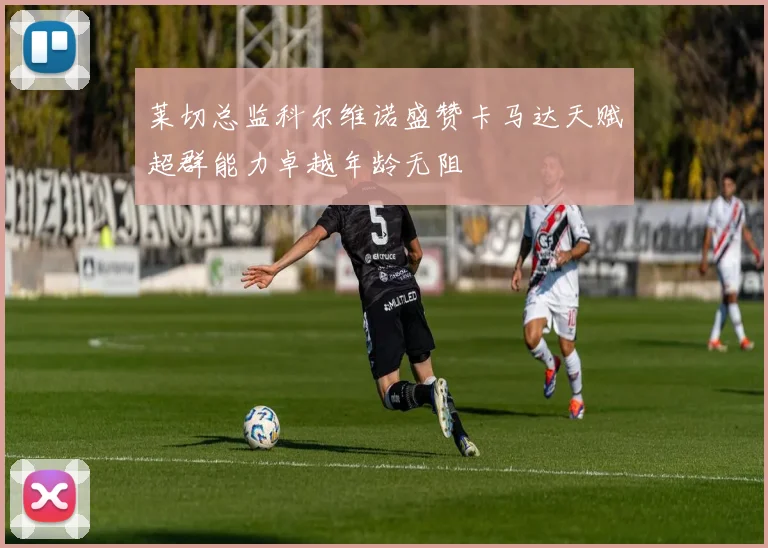 莱切总监科尔维诺盛赞卡马达天赋超群能力卓越年龄无阻