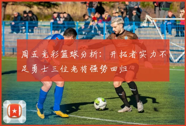 周五竞彩篮球分析：开拓者实力不足勇士三位老将强势回归