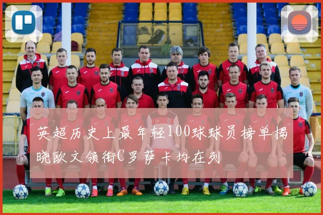 英超历史上最年轻100球球员榜单揭晓欧文领衔C罗萨卡均在列