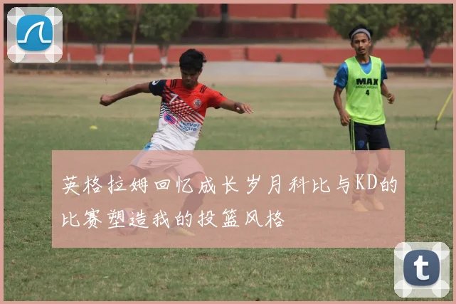 英格拉姆回忆成长岁月科比与KD的比赛塑造我的投篮风格