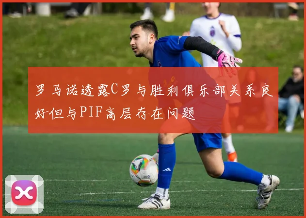 罗马诺透露C罗与胜利俱乐部关系良好但与PIF高层存在问题