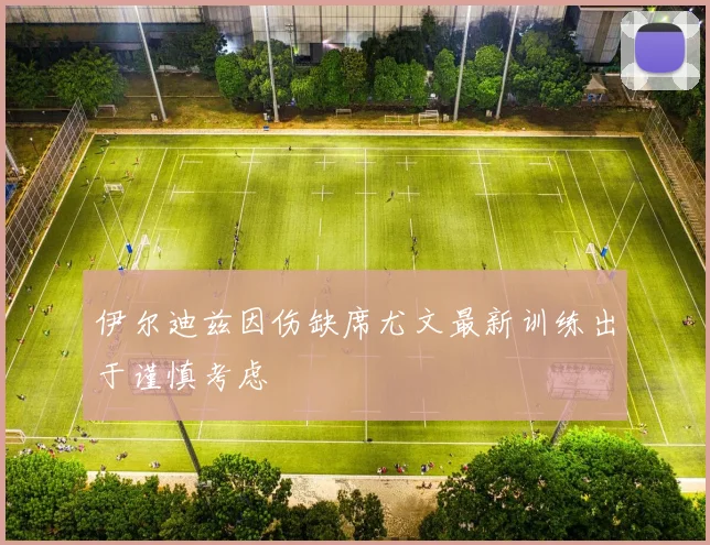 伊尔迪兹因伤缺席尤文最新训练出于谨慎考虑