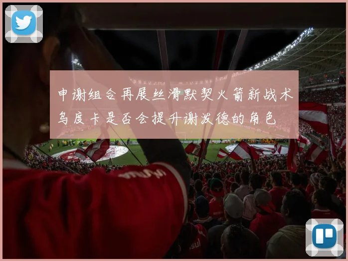 申谢组合再展丝滑默契火箭新战术乌度卡是否会提升谢泼德的角色