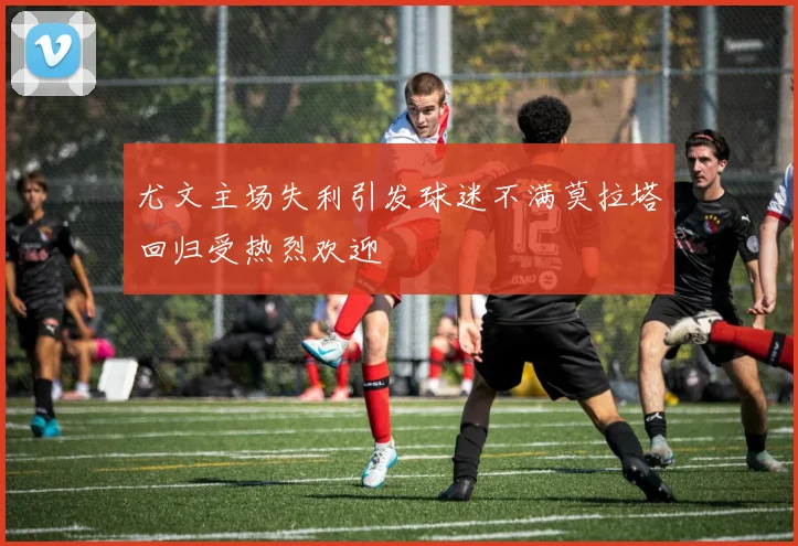 尤文主场失利引发球迷不满莫拉塔回归受热烈欢迎