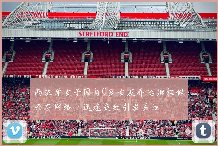 西班牙女子因与C罗女友乔治娜相似而在网络上迅速走红引发关注