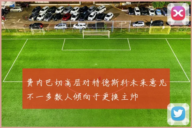 费内巴切高层对特德斯科未来意见不一多数人倾向于更换主帅