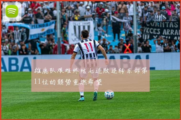 雄鹿队艰难终结七连败逆转东部第11位的颓势重燃希望