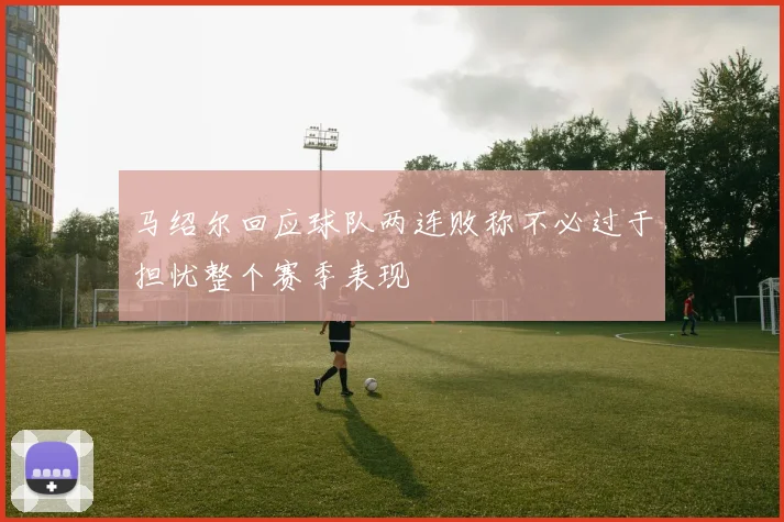 马绍尔回应球队两连败称不必过于担忧整个赛季表现