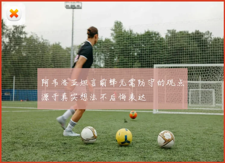 阿韦洛亚坦言前锋无需防守的观点源于真实想法不后悔表达