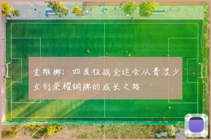 金维娜：四度征战全运会从青涩少女到荣耀铜牌的成长之路
