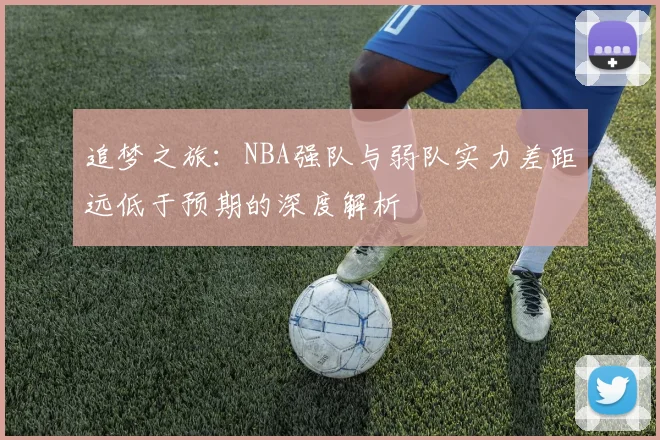追梦之旅：NBA强队与弱队实力差距远低于预期的深度解析