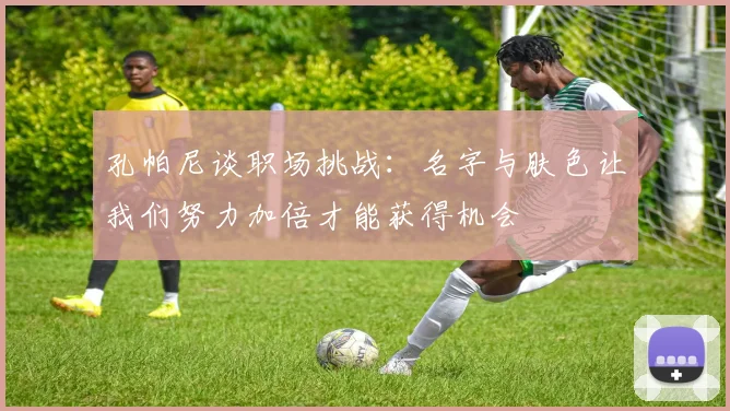 孔帕尼谈职场挑战：名字与肤色让我们努力加倍才能获得机会
