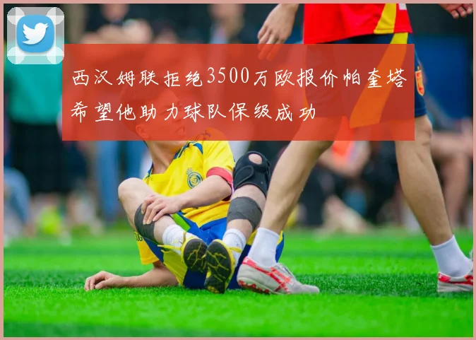 西汉姆联拒绝3500万欧报价帕奎塔希望他助力球队保级成功