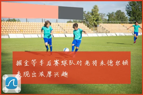 掘金等季后赛球队对老将米德尔顿表现出浓厚兴趣