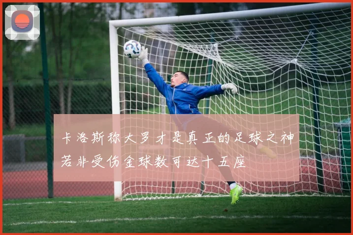 卡洛斯称大罗才是真正的足球之神若非受伤金球数可达十五座