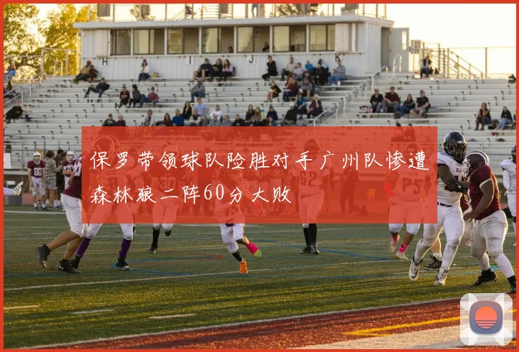 保罗带领球队险胜对手广州队惨遭森林狼二阵60分大败