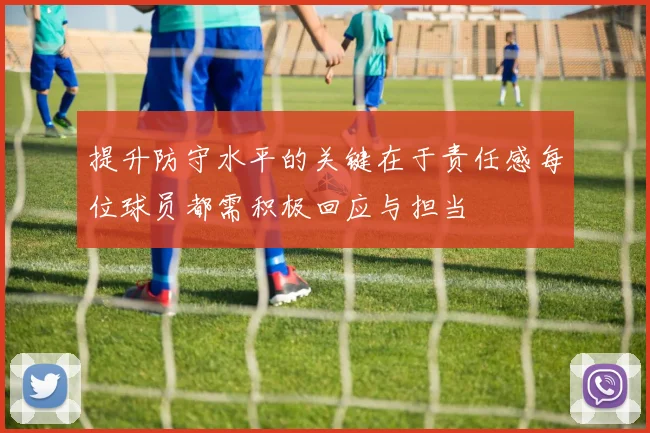 提升防守水平的关键在于责任感每位球员都需积极回应与担当
