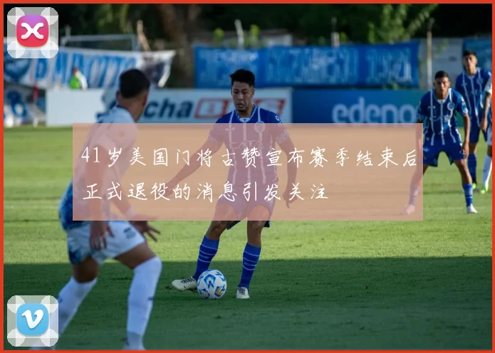 41岁美国门将古赞宣布赛季结束后正式退役的消息引发关注