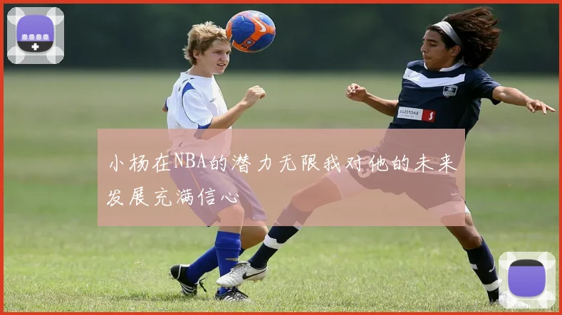 小杨在NBA的潜力无限我对他的未来发展充满信心