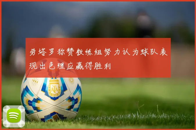 劳塔罗称赞教练组努力认为球队表现出色理应赢得胜利