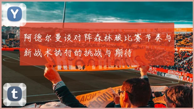 阿德尔曼谈对阵森林狼比赛节奏与新战术执行的挑战与期待