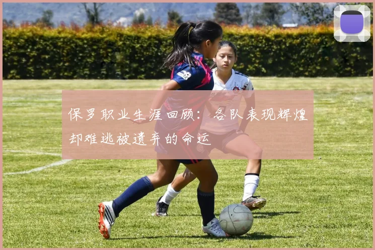 保罗职业生涯回顾：各队表现辉煌却难逃被遗弃的命运
