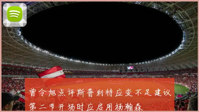 曾令旭点评斯普利特应变不足建议第二节开场时应启用杨瀚森