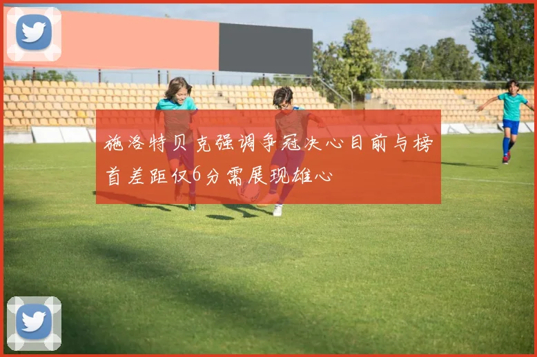 施洛特贝克强调争冠决心目前与榜首差距仅6分需展现雄心