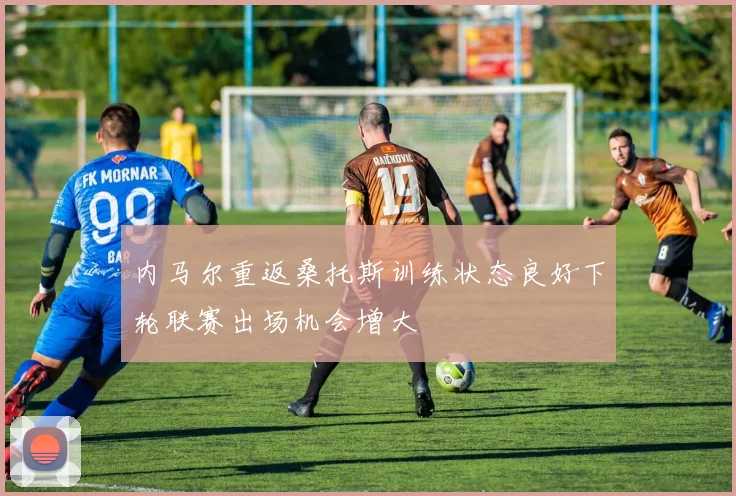 内马尔重返桑托斯训练状态良好下轮联赛出场机会增大